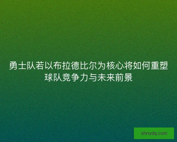 勇士队若以布拉德比尔为核心将如何重塑球队竞争力与未来前景 勇士队若以布拉德比尔为核心将如何重塑球队竞争力与未来前景