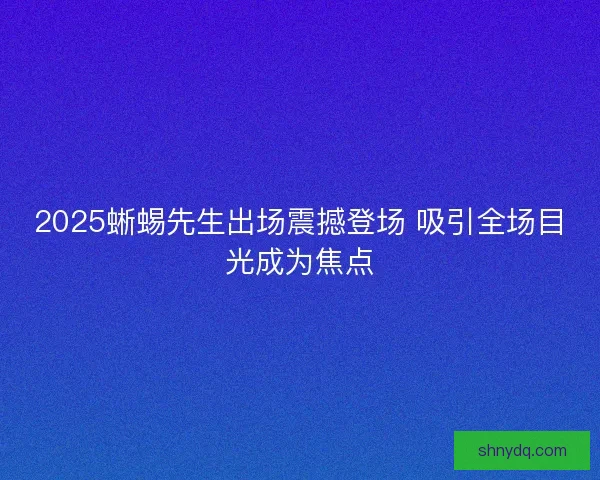 2025蜥蜴先生出场震撼登场 吸引全场目光成为焦点