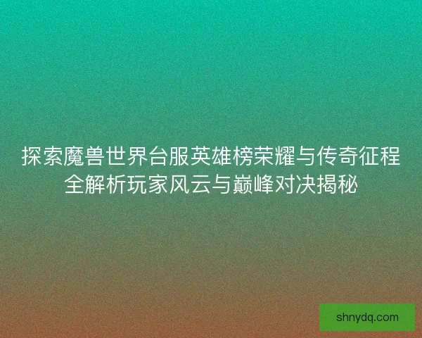 探索魔兽世界台服英雄榜荣耀与传奇征程全解析玩家风云与巅峰对决揭秘