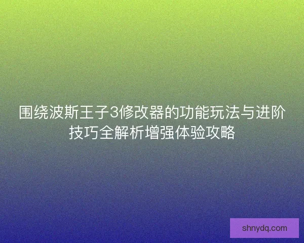 围绕波斯王子3修改器的功能玩法与进阶技巧全解析增强体验攻略