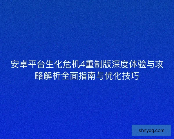 安卓平台生化危机4重制版深度体验与攻略解析全面指南与优化技巧