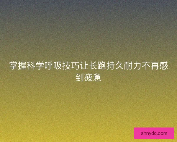 掌握科学呼吸技巧让长跑持久耐力不再感到疲惫