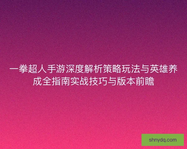一拳超人手游深度解析策略玩法与英雄养成全指南实战技巧与版本前瞻