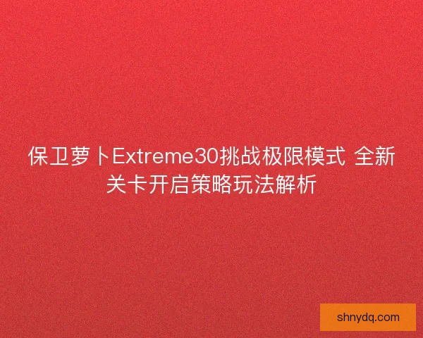 保卫萝卜Extreme30挑战极限模式 全新关卡开启策略玩法解析
