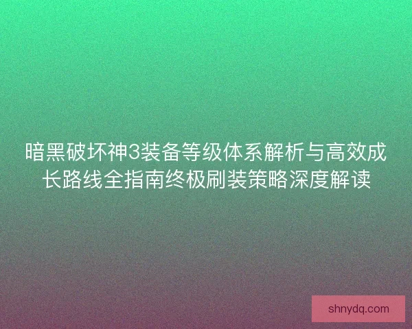暗黑破坏神3装备等级体系解析与高效成长路线全指南终极刷装策略深度解读