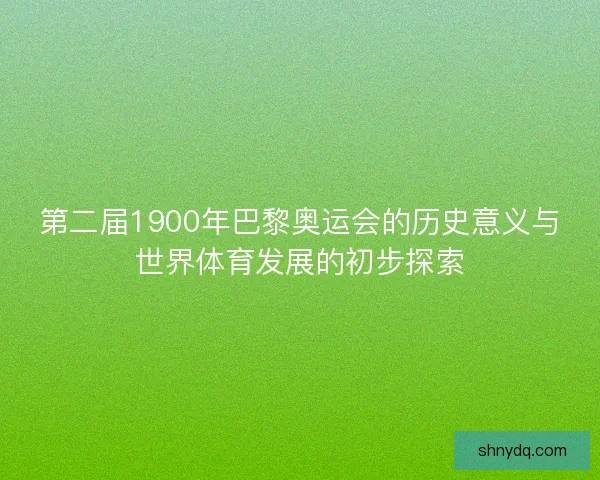第二届1900年巴黎奥运会的历史意义与世界体育发展的初步探索