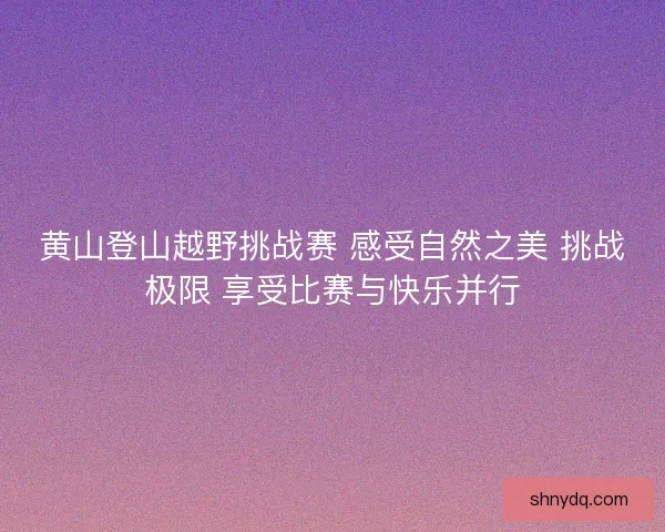 黄山登山越野挑战赛 感受自然之美 挑战极限 享受比赛与快乐并行
