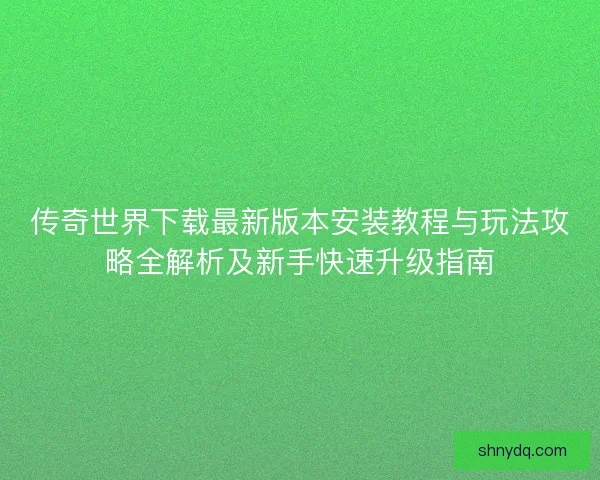 传奇世界下载最新版本安装教程与玩法攻略全解析及新手快速升级指南