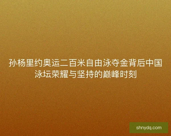 孙杨里约奥运二百米自由泳夺金背后中国泳坛荣耀与坚持的巅峰时刻