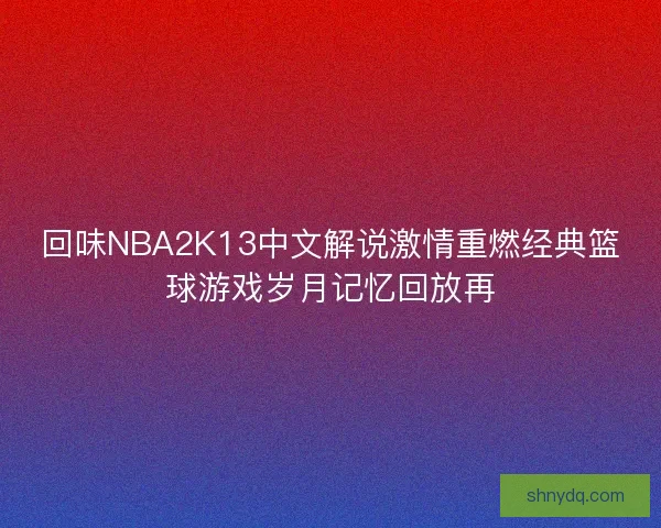 回味NBA2K13中文解说激情重燃经典篮球游戏岁月记忆回放再