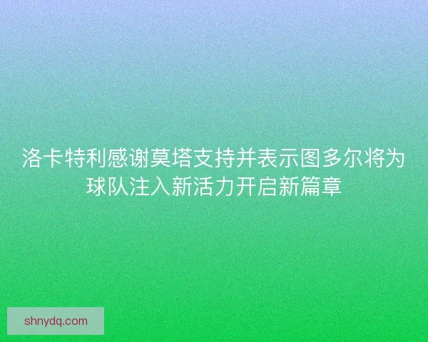 洛卡特利感谢莫塔支持并表示图多尔将为球队注入新活力开启新篇章