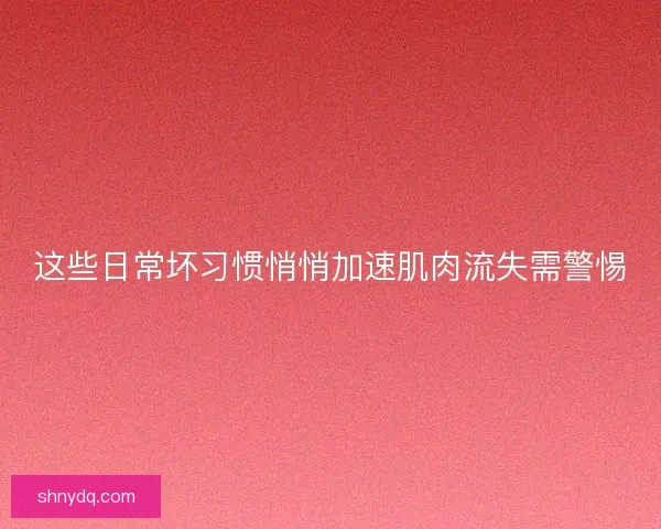 这些日常坏习惯悄悄加速肌肉流失需警惕