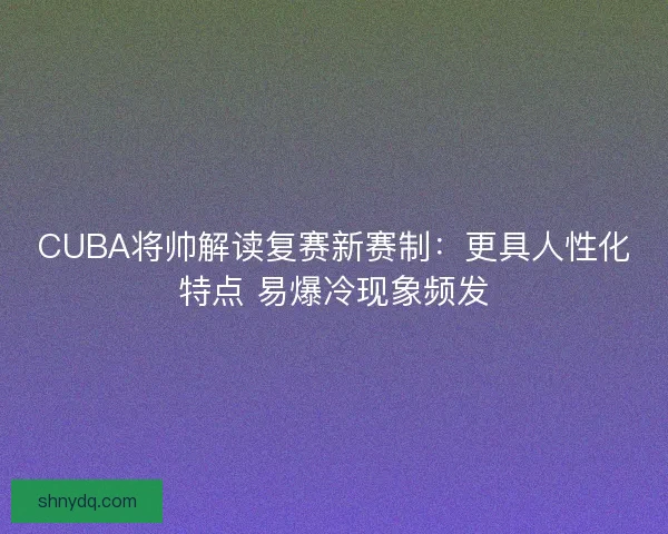 CUBA将帅解读复赛新赛制:更具人性化特点 易爆冷现象频发 CUBA将帅解读复赛新赛制:更具人性化特点 易爆冷现象频发