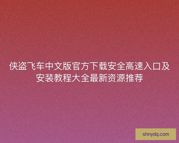 侠盗飞车中文版官方下载安全高速入口及安装教程大全最新资源推荐 侠盗飞车中文版官方下载安全高速入口及安装教程大全最新资源推荐