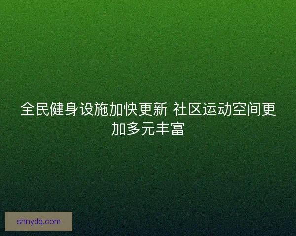 全民健身设施加快更新 社区运动空间更加多元丰富 全民健身设施加快更新 社区运动空间更加多元丰富